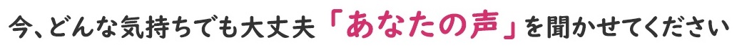 今、どんな気持でも大丈夫　「あなたの声」を聞かせてください