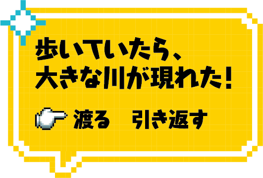 歩いていたら、大きな川が現れた！渡るまたは引き渡す
