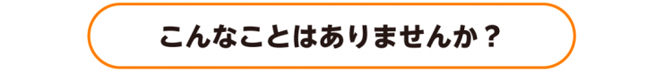 こんなことはありませんか?