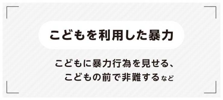 こどもを利用した暴力(こどもに暴力行為を見せる、こどもの前で非難する)など