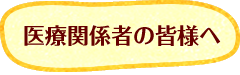 医療関係者の皆様へ